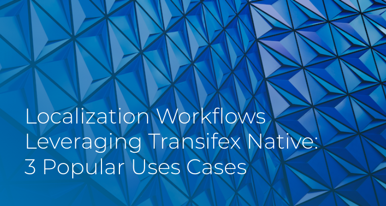 Localization Workflows Leveraging Transifex Native: 3 Uses Cases